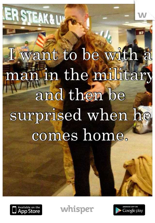I want to be with a man in the military and then be surprised when he comes home. 