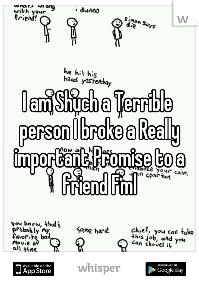 I am Shuch a Terrible person I broke a Really important Promise to a friend Fml