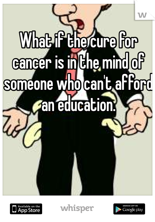 What if the cure for cancer is in the mind of someone who can't afford an education.
