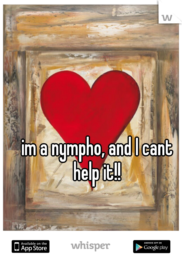 im a nympho, and I cant help it!! 