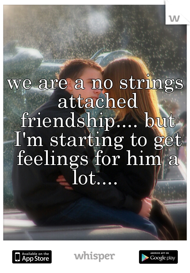 we are a no strings attached friendship.... but I'm starting to get feelings for him a lot.... 