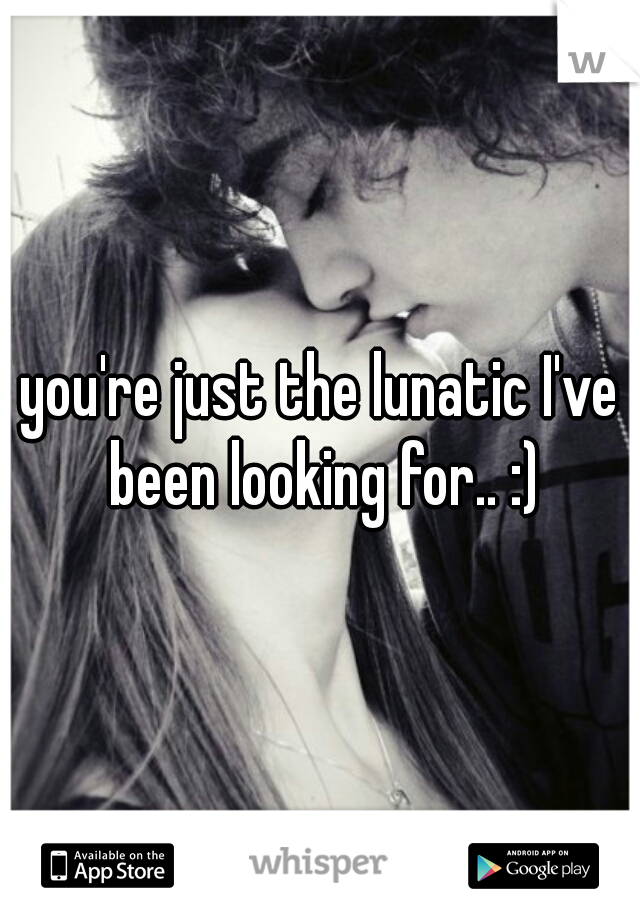you're just the lunatic I've been looking for.. :)