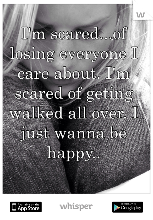 I'm scared...of losing everyone I care about. I'm scared of geting walked all over. I just wanna be happy..