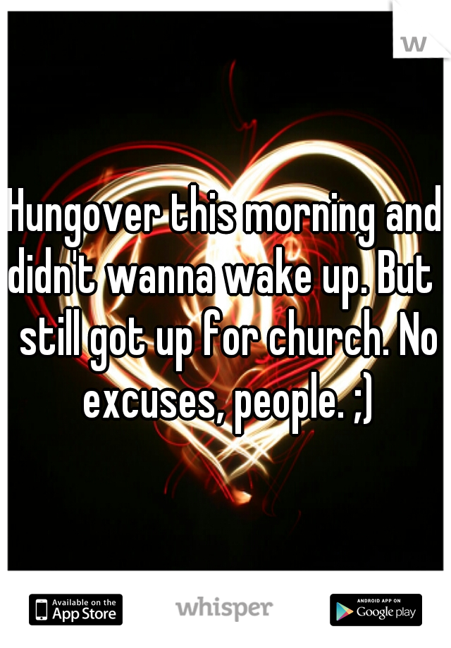 Hungover this morning and didn't wanna wake up. But I still got up for church. No excuses, people. ;)