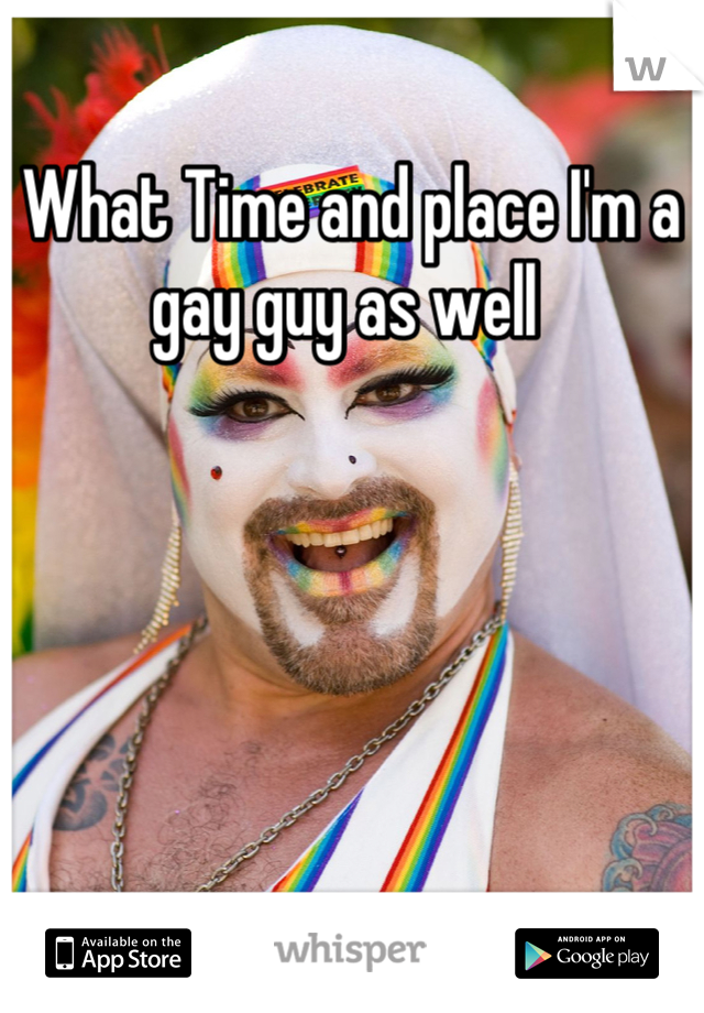 What Time and place I'm a gay guy as well 