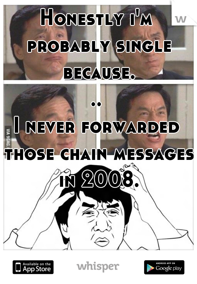 Honestly i'm probably single because...
I never forwarded those chain messages in 2008.