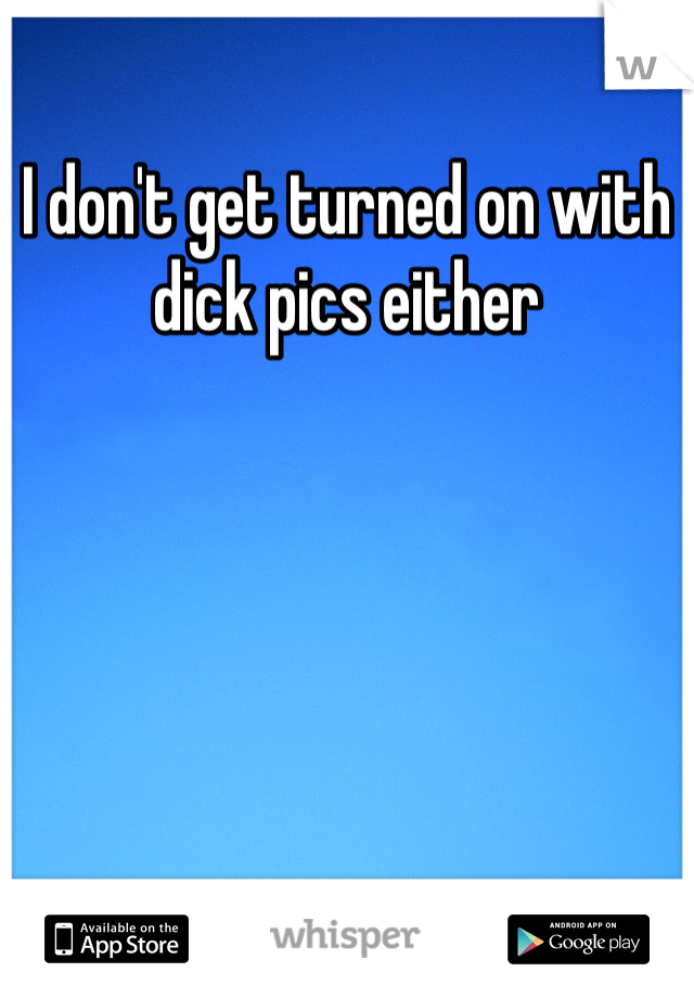 I don't get turned on with dick pics either