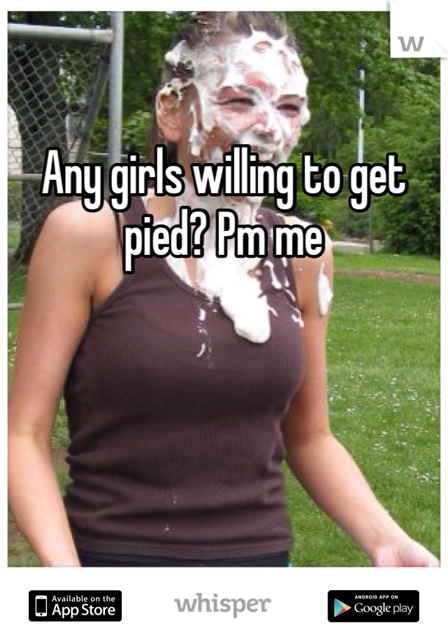 Any girls willing to get pied? Pm me