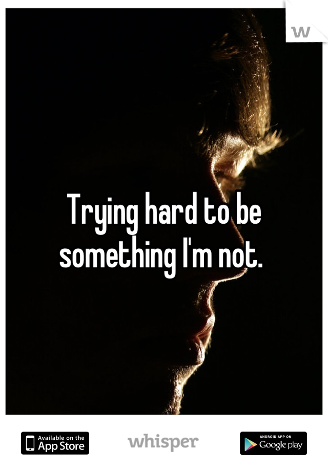 Trying hard to be something I'm not. 