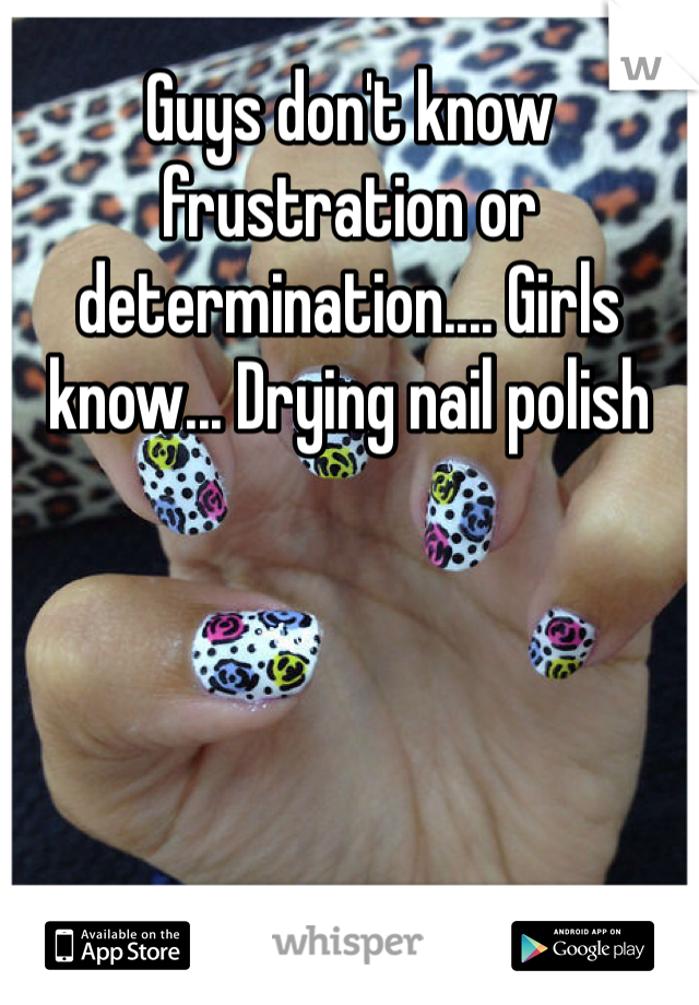 Guys don't know frustration or determination.... Girls know... Drying nail polish