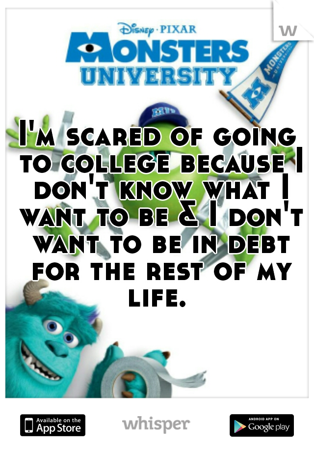I'm scared of going to college because I don't know what I want to be & I don't want to be in debt for the rest of my life. 