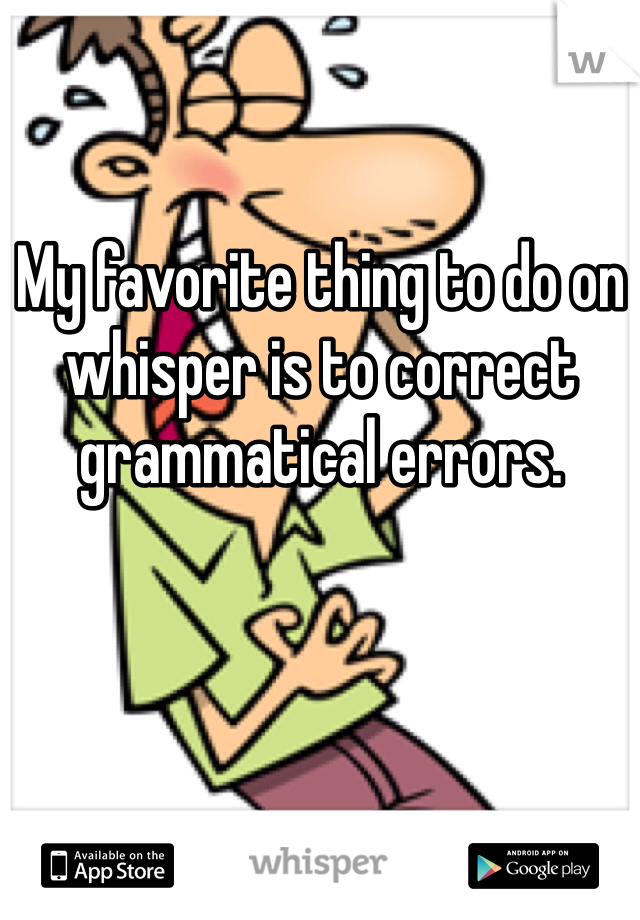 My favorite thing to do on whisper is to correct grammatical errors. 