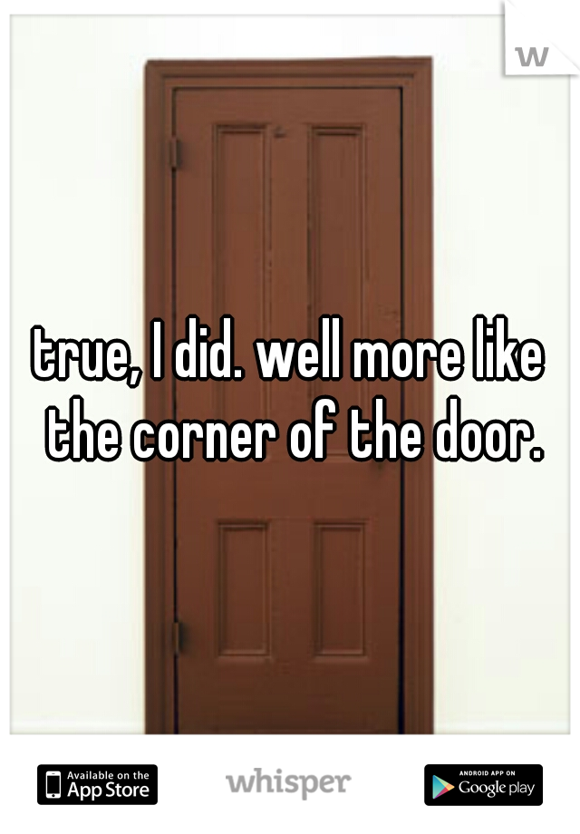 true, I did. well more like the corner of the door.
