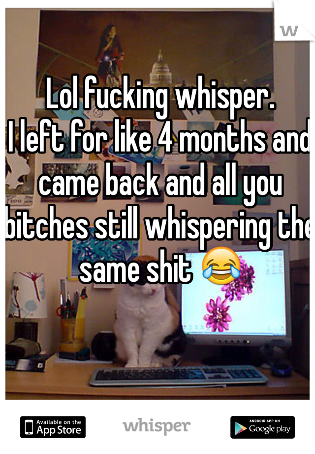 Lol fucking whisper. 
I left for like 4 months and came back and all you bitches still whispering the same shit 😂