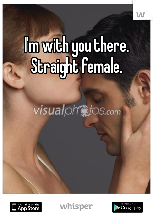 I'm with you there. 
Straight female. 