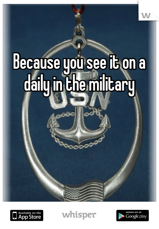 Because you see it on a daily in the military