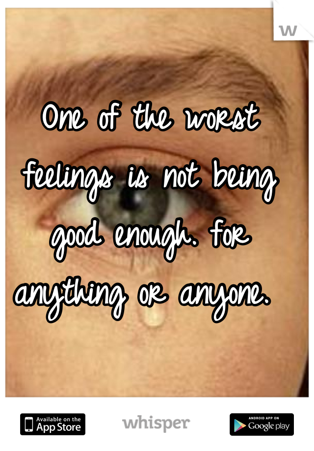 One of the worst feelings is not being good enough. for anything or anyone. 