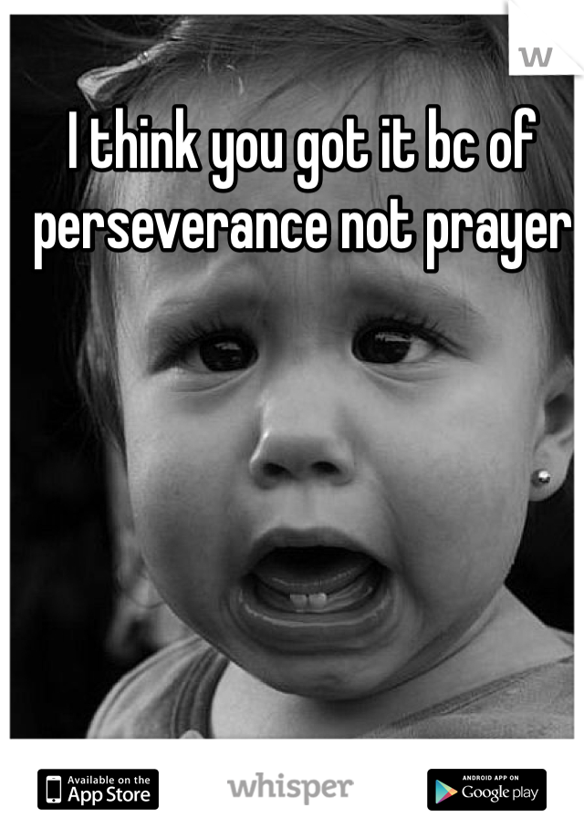 I think you got it bc of perseverance not prayer