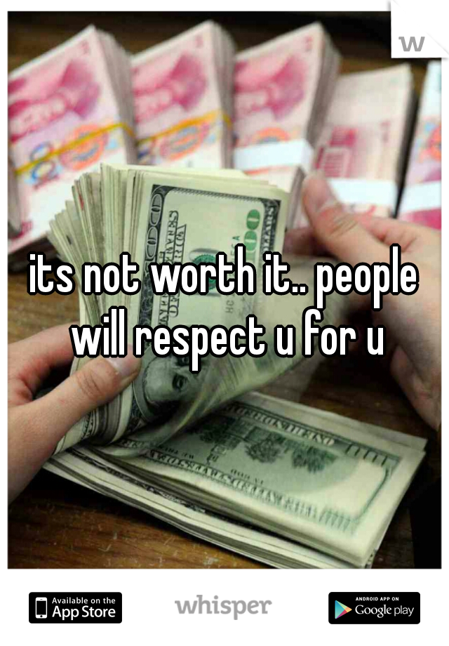 its not worth it.. people will respect u for u