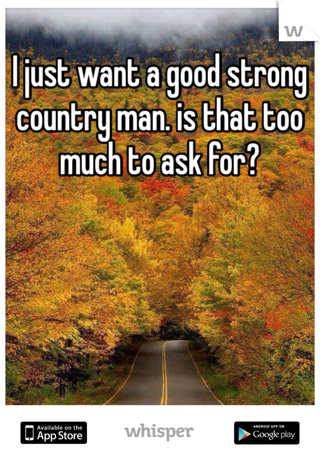 I just want a good strong country man. is that too much to ask for?