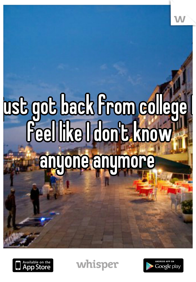 just got back from college I feel like I don't know anyone anymore 