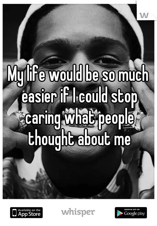 My life would be so much easier if I could stop caring what people thought about me
