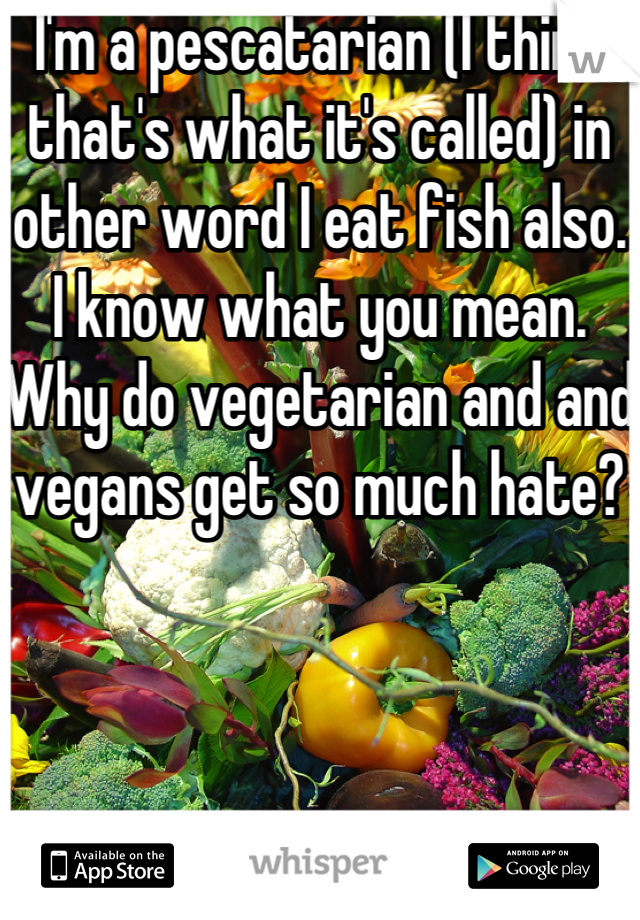 I'm a pescatarian (I think that's what it's called) in other word I eat fish also. I know what you mean. Why do vegetarian and and vegans get so much hate? 