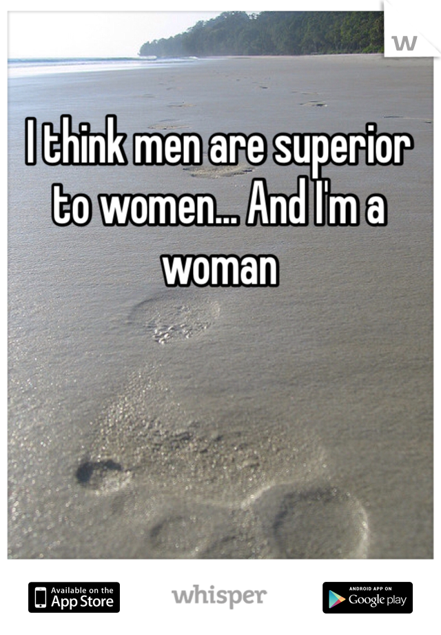 I think men are superior to women... And I'm a woman