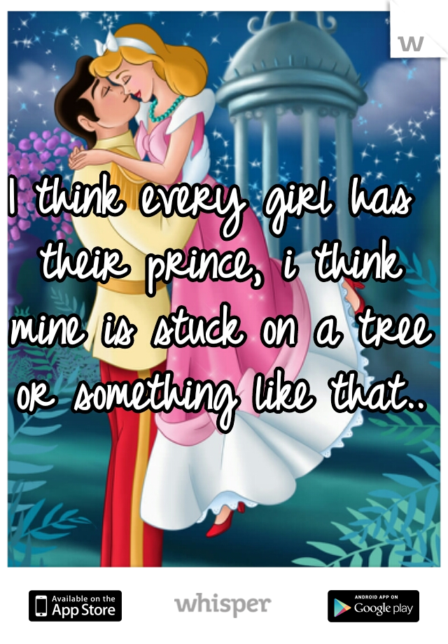 I think every girl has their prince, i think mine is stuck on a tree or something like that..