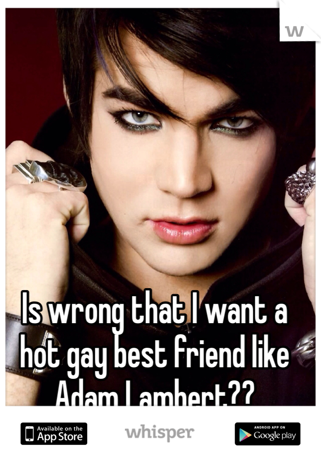 Is wrong that I want a hot gay best friend like Adam Lambert??