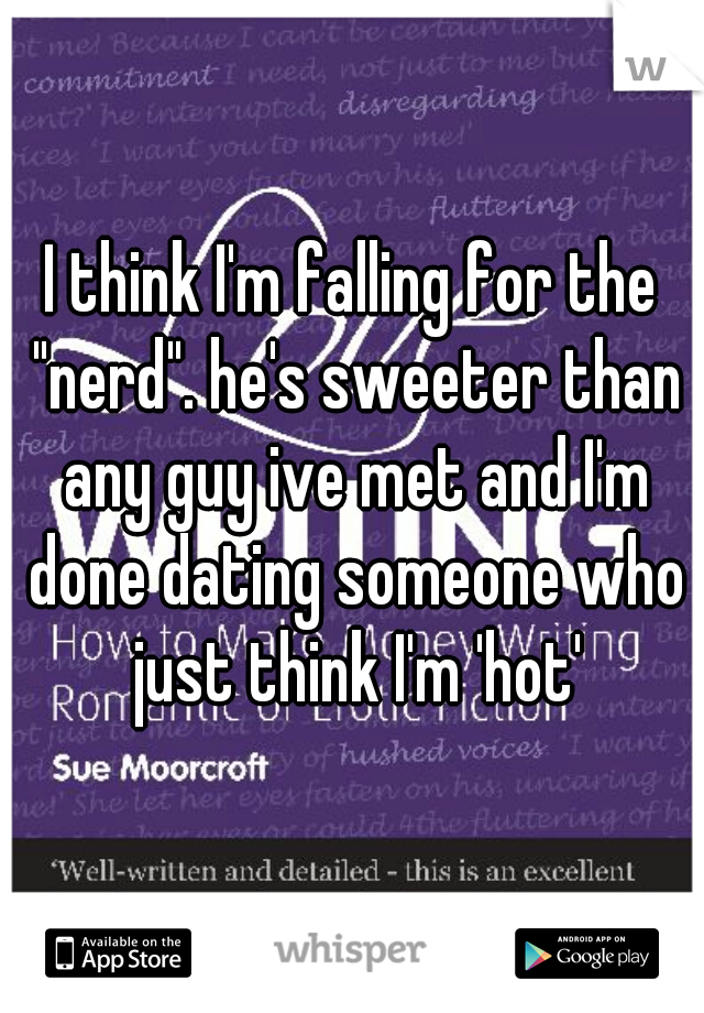 I think I'm falling for the "nerd". he's sweeter than any guy ive met and I'm done dating someone who just think I'm 'hot'