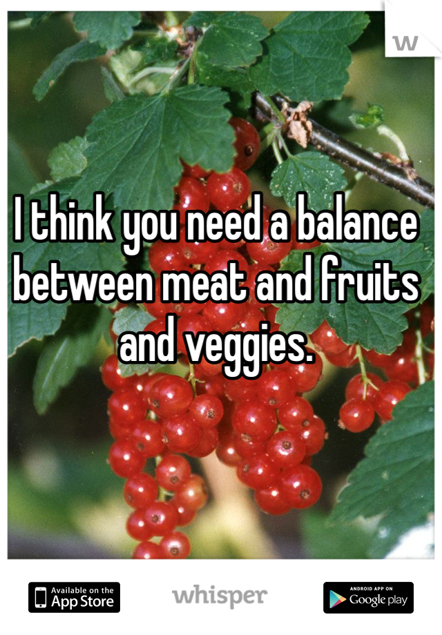 I think you need a balance between meat and fruits and veggies. 