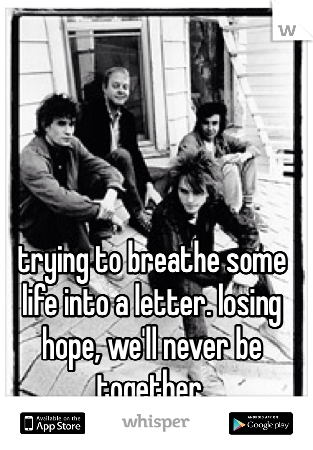 trying to breathe some life into a letter. losing hope, we'll never be together. 