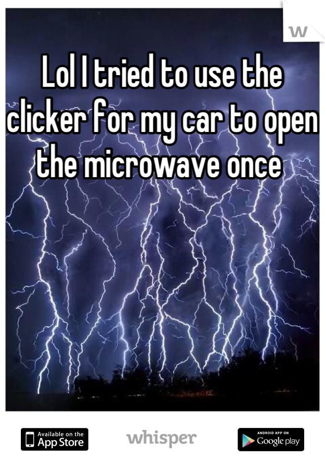 Lol I tried to use the clicker for my car to open the microwave once 