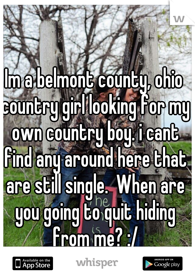 Im a belmont county, ohio country girl looking for my own country boy. i cant find any around here that are still single.  When are you going to quit hiding from me? :/