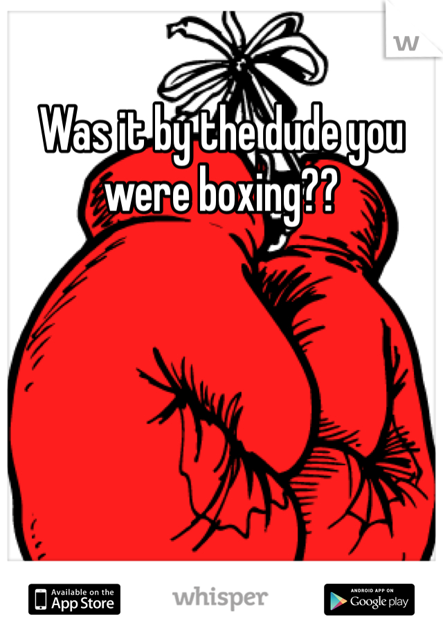 Was it by the dude you were boxing??
