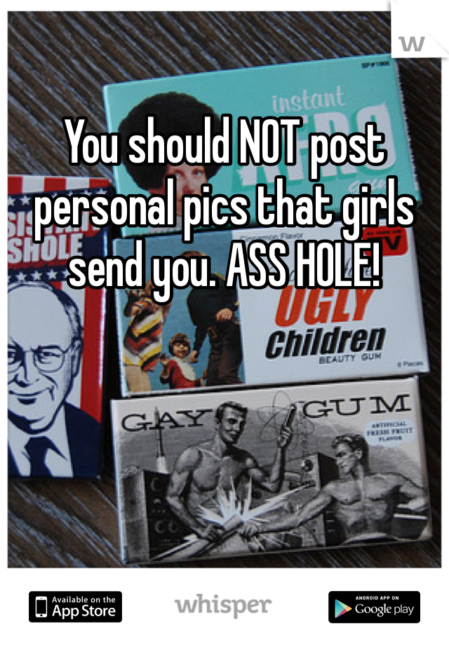 You should NOT post personal pics that girls send you. ASS HOLE!