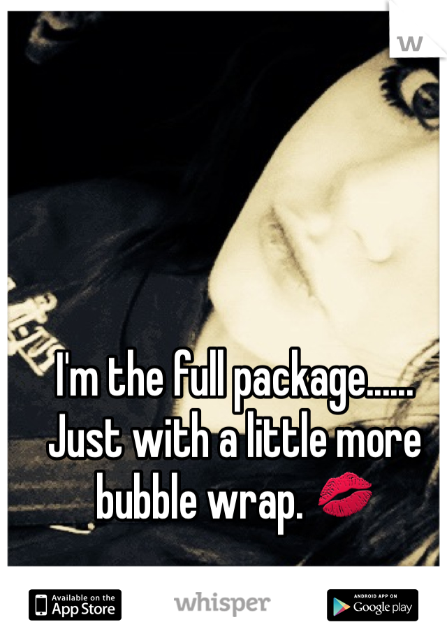 I'm the full package......
Just with a little more bubble wrap. 💋