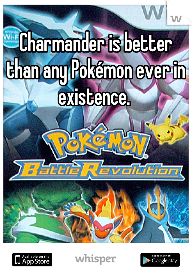 Charmander is better than any Pokémon ever in existence. 