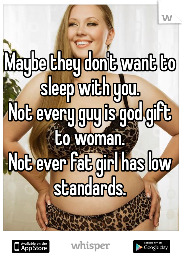 

Maybe they don't want to sleep with you. 
Not every guy is god gift to woman. 
Not ever fat girl has low standards. 