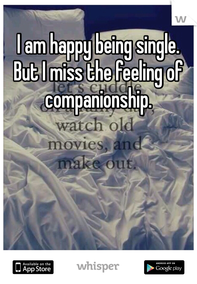 I am happy being single. But I miss the feeling of companionship.
