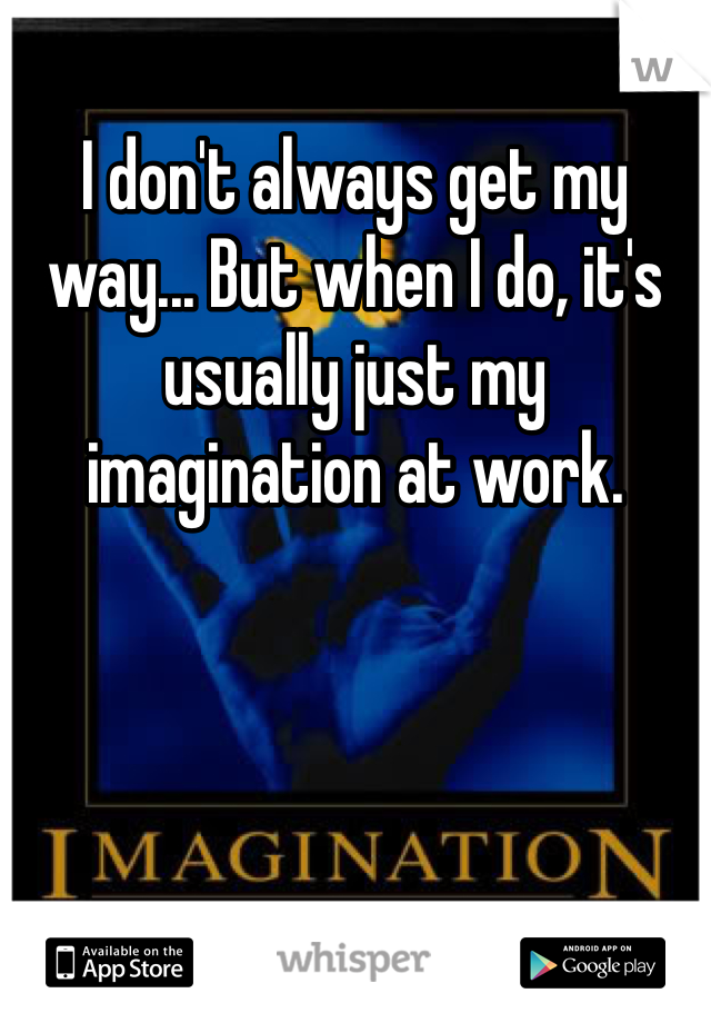 I don't always get my way... But when I do, it's usually just my imagination at work.
