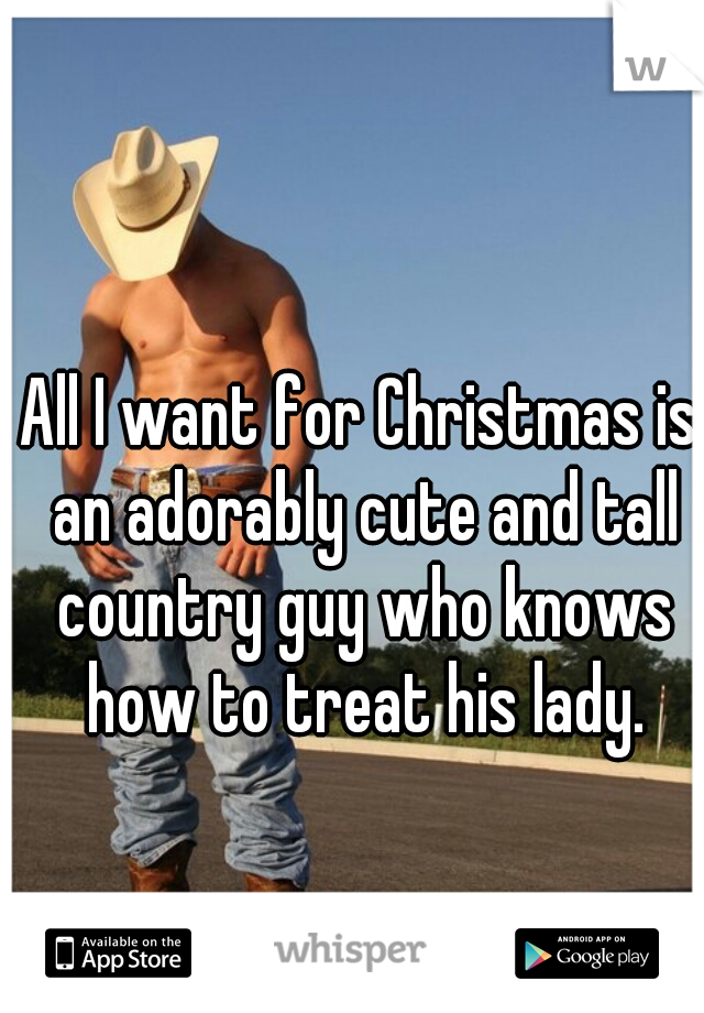 All I want for Christmas is an adorably cute and tall country guy who knows how to treat his lady.