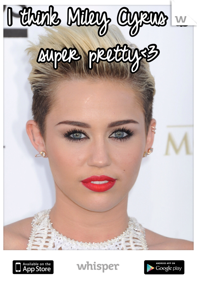 I think Miley Cyrus is super pretty<3
