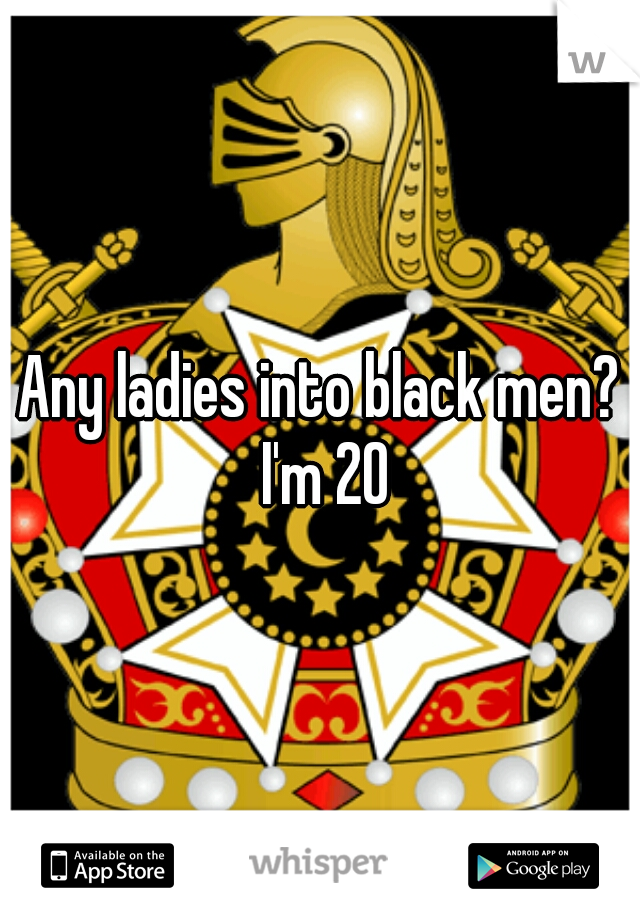 Any ladies into black men? I'm 20