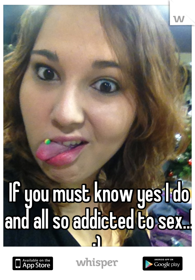 If you must know yes I do and all so addicted to sex..! ;) 