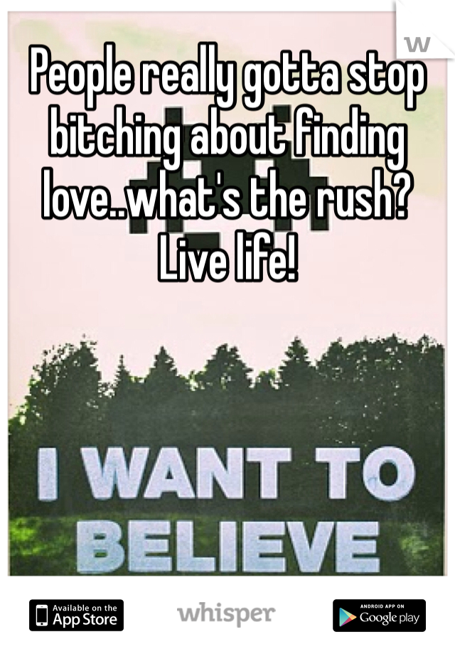 People really gotta stop bitching about finding love..what's the rush? Live life!