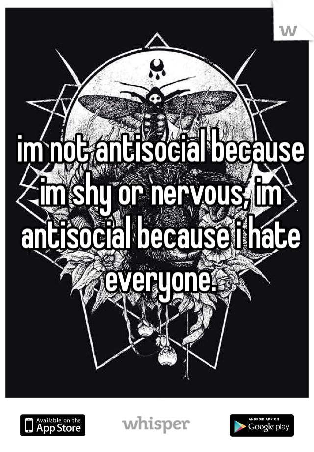 im not antisocial because im shy or nervous, im antisocial because i hate everyone.