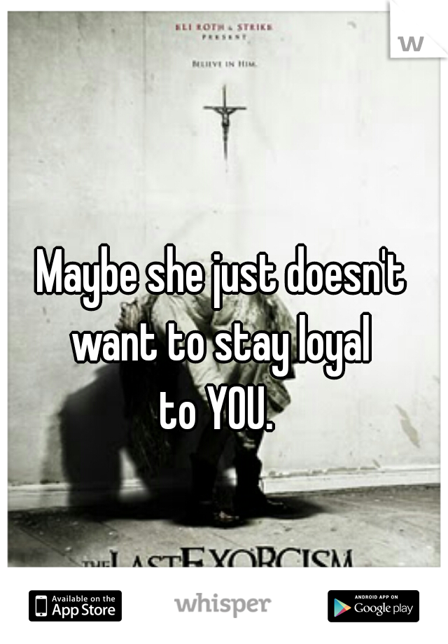 Maybe she just doesn't want to stay loyal 
to YOU. 