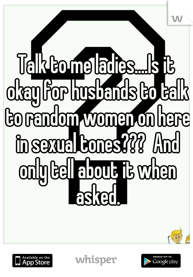 Talk to me ladies....Is it okay for husbands to talk to random women on here in sexual tones???  And only tell about it when asked.